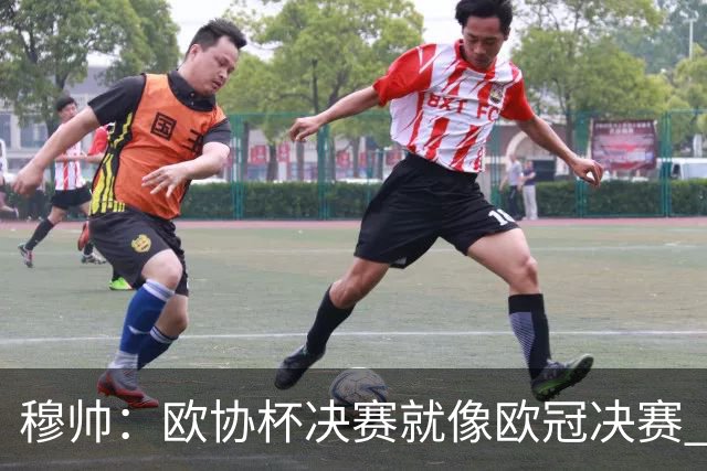 穆帅：欧协杯决赛就像欧冠决赛 我不是为自己